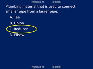 Plumbing material that is used to connect
smaller pipe from a larger pipe.
A. Tee
B. Union
C. Reducer
D. Elbow
 