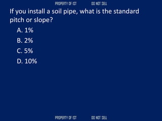 If you install a soil pipe, what is the standard
pitch or slope?
A. 1%
B. 2%
C. 5%
D. 10%
 