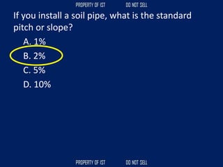 If you install a soil pipe, what is the standard
pitch or slope?
A. 1%
B. 2%
C. 5%
D. 10%
 