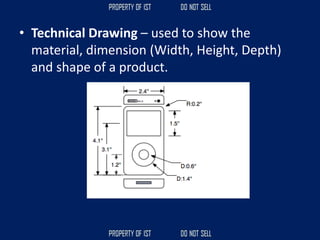 • Technical Drawing – used to show the
material, dimension (Width, Height, Depth)
and shape of a product.
 