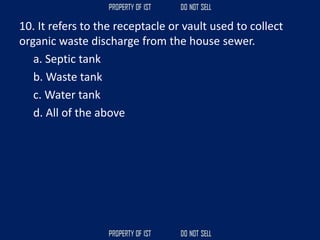 10. It refers to the receptacle or vault used to collect
organic waste discharge from the house sewer.
a. Septic tank
b. Waste tank
c. Water tank
d. All of the above
 