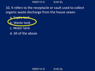 10. It refers to the receptacle or vault used to collect
organic waste discharge from the house sewer.
a. Septic tank
b. Waste tank
c. Water tank
d. All of the above
 