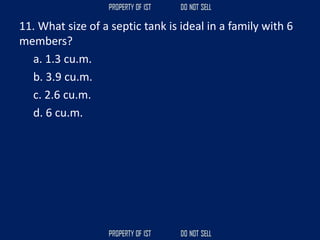 11. What size of a septic tank is ideal in a family with 6
members?
a. 1.3 cu.m.
b. 3.9 cu.m.
c. 2.6 cu.m.
d. 6 cu.m.
 