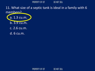11. What size of a septic tank is ideal in a family with 6
members?
a. 1.3 cu.m.
b. 3.9 cu.m.
c. 2.6 cu.m.
d. 6 cu.m.
 