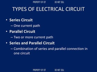 TYPES OF ELECTRICAL CIRCUIT
• Series Circuit
– One current path
• Parallel Circuit
– Two or more current path
• Series and Parallel Circuit
– Combination of series and parallel connection in
one circuit
 