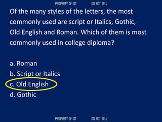 Of the many styles of the letters, the most
commonly used are script or Italics, Gothic,
Old English and Roman. Which of them is most
commonly used in college diploma?
a. Roman
b. Script or Italics
c. Old English
d. Gothic
 