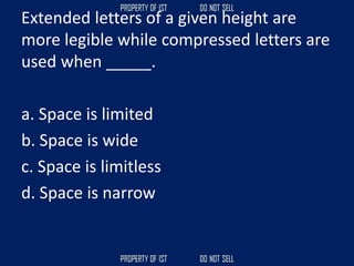 Extended letters of a given height are
more legible while compressed letters are
used when _____.
a. Space is limited
b. Space is wide
c. Space is limitless
d. Space is narrow
 