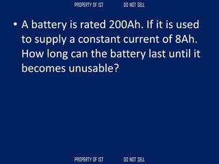 • A battery is rated 200Ah. If it is used
to supply a constant current of 8Ah.
How long can the battery last until it
becomes unusable?
 