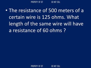 • The resistance of 500 meters of a
certain wire is 125 ohms. What
length of the same wire will have
a resistance of 60 ohms ?
 