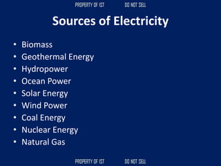 Sources of Electricity
• Biomass
• Geothermal Energy
• Hydropower
• Ocean Power
• Solar Energy
• Wind Power
• Coal Energy
• Nuclear Energy
• Natural Gas
 