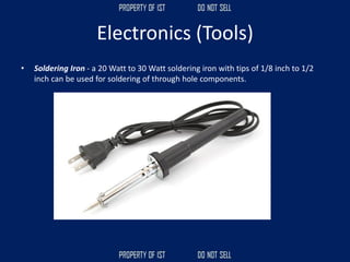 Electronics (Tools)
• Soldering Iron - a 20 Watt to 30 Watt soldering iron with tips of 1/8 inch to 1/2
inch can be used for soldering of through hole components.
 