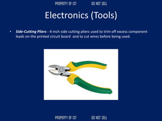 Electronics (Tools)
• Side-Cutting Pliers - 4-inch side cutting pliers used to trim off excess component
leads on the printed circuit board and to cut wires before being used.
 