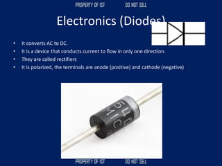 Electronics (Diodes)
• It converts AC to DC.
• It is a device that conducts current to flow in only one direction.
• They are called rectifiers
• It is polarized, the terminals are anode (positive) and cathode (negative)
 