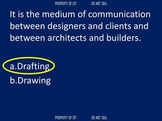 It is the medium of communication
between designers and clients and
between architects and builders.
a.Drafting
b.Drawing
 
