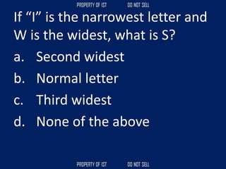 If “I” is the narrowest letter and
W is the widest, what is S?
a. Second widest
b. Normal letter
c. Third widest
d. None of the above
 
