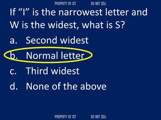 If “I” is the narrowest letter and
W is the widest, what is S?
a. Second widest
b. Normal letter
c. Third widest
d. None of the above
 
