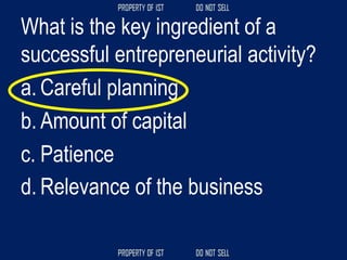 What is the key ingredient of a
successful entrepreneurial activity?
a. Careful planning
b. Amount of capital
c. Patience
d. Relevance of the business
 