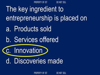 The key ingredient to
entrepreneurship is placed on
a. Products sold
b. Services offered
c. Innovation
d. Discoveries made
 