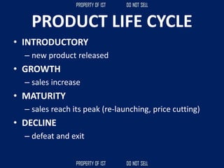 PRODUCT LIFE CYCLE
• INTRODUCTORY
– new product released
• GROWTH
– sales increase
• MATURITY
– sales reach its peak (re-launching, price cutting)
• DECLINE
– defeat and exit
 