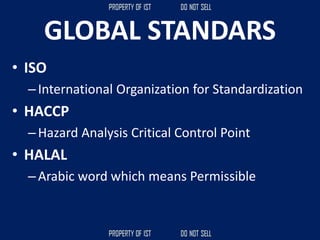 GLOBAL STANDARS
• ISO
–International Organization for Standardization
• HACCP
–Hazard Analysis Critical Control Point
• HALAL
–Arabic word which means Permissible
 