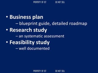• Business plan
– blueprint guide, detailed roadmap
• Research study
– an systematic assessment
• Feasibility study
– well documented
 