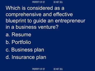Which is considered as a
comprehensive and effective
blueprint to guide an entrepreneur
in a business venture?
a. Resume
b. Portfolio
c. Business plan
d. Insurance plan
 