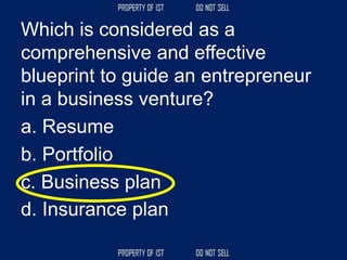 Which is considered as a
comprehensive and effective
blueprint to guide an entrepreneur
in a business venture?
a. Resume
b. Portfolio
c. Business plan
d. Insurance plan
 