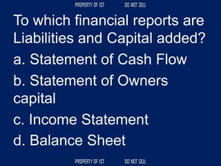 To which financial reports are
Liabilities and Capital added?
a. Statement of Cash Flow
b. Statement of Owners
capital
c. Income Statement
d. Balance Sheet
 