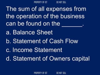 The sum of all expenses from
the operation of the business
can be found on the ______.
a. Balance Sheet
b. Statement of Cash Flow
c. Income Statement
d. Statement of Owners capital
 