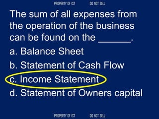 The sum of all expenses from
the operation of the business
can be found on the ______.
a. Balance Sheet
b. Statement of Cash Flow
c. Income Statement
d. Statement of Owners capital
 