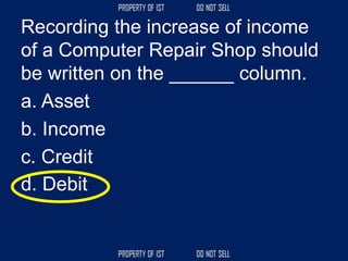 Recording the increase of income
of a Computer Repair Shop should
be written on the ______ column.
a. Asset
b. Income
c. Credit
d. Debit
 