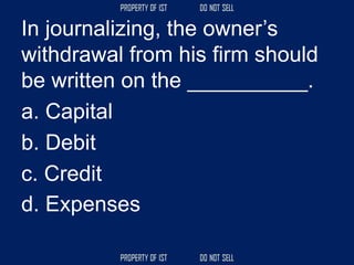 In journalizing, the owner’s
withdrawal from his firm should
be written on the __________.
a. Capital
b. Debit
c. Credit
d. Expenses
 