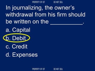 In journalizing, the owner’s
withdrawal from his firm should
be written on the __________.
a. Capital
b. Debit
c. Credit
d. Expenses
 