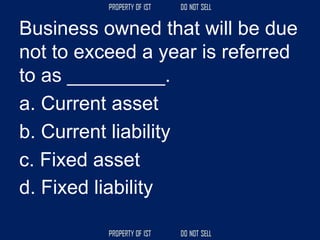 Business owned that will be due
not to exceed a year is referred
to as _________.
a. Current asset
b. Current liability
c. Fixed asset
d. Fixed liability
 