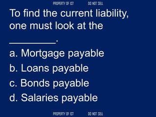 To find the current liability,
one must look at the
________.
a. Mortgage payable
b. Loans payable
c. Bonds payable
d. Salaries payable
 