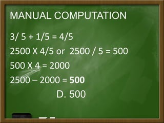MANUAL COMPUTATION
3/ 5 + 1/5 = 4/5
2500 X 4/5 or 2500 / 5 = 500
500 X 4 = 2000
2500 – 2000 = 500
D. 500
 