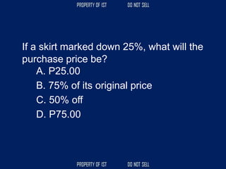 If a skirt marked down 25%, what will the
purchase price be?
A. P25.00
B. 75% of its original price
C. 50% off
D. P75.00
 