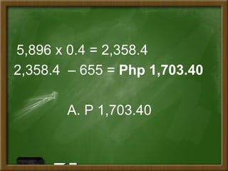 5,896 x 0.4 = 2,358.4
2,358.4 – 655 = Php 1,703.40
A. P 1,703.40
 