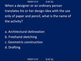 When a designer or an ordinary person
translates his or her design idea with the use
only of paper and pencil, what is the name of
the activity?
a. Architectural delineation
b. Freehand sketching
c. Geometric construction
d. Drafting
 