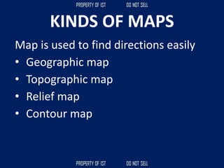 KINDS OF MAPS
Map is used to find directions easily
• Geographic map
• Topographic map
• Relief map
• Contour map
 