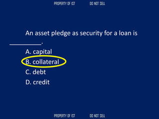 An asset pledge as security for a loan is
_________.
A. capital
B. collateral
C. debt
D. credit
 