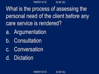 What is the process of assessing the
personal need of the client before any
care service is rendered?
a. Argumentation
b. Consultation
c. Conversation
d. Dictation
 