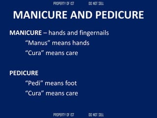 MANICURE AND PEDICURE
MANICURE – hands and fingernails
“Manus” means hands
“Cura” means care
PEDICURE
“Pedi” means foot
“Cura” means care
 