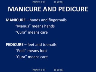 MANICURE AND PEDICURE
MANICURE – hands and fingernails
“Manus” means hands
“Cura” means care
PEDICURE – feet and toenails
“Pedi” means foot
“Cura” means care
 