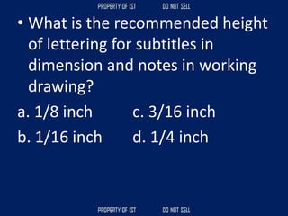 • What is the recommended height
of lettering for subtitles in
dimension and notes in working
drawing?
a. 1/8 inch c. 3/16 inch
b. 1/16 inch d. 1/4 inch
 