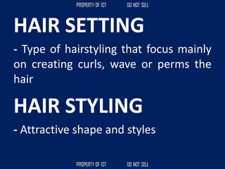 HAIR SETTING
- Type of hairstyling that focus mainly
on creating curls, wave or perms the
hair
HAIR STYLING
- Attractive shape and styles
 
