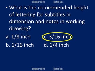 • What is the recommended height
of lettering for subtitles in
dimension and notes in working
drawing?
a. 1/8 inch c. 3/16 inch
b. 1/16 inch d. 1/4 inch
 