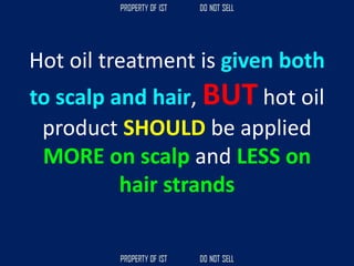 Hot oil treatment is given both
to scalp and hair, BUT hot oil
product SHOULD be applied
MORE on scalp and LESS on
hair strands
 