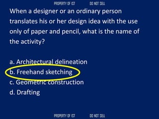 When a designer or an ordinary person
translates his or her design idea with the use
only of paper and pencil, what is the name of
the activity?
a. Architectural delineation
b. Freehand sketching
c. Geometric construction
d. Drafting
 