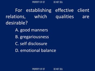 For establishing effective client
relations, which qualities are
desirable?
A. good manners
B. gregariousness
C. self disclosure
D. emotional balance
 
